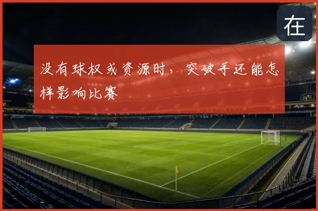 没有球权或资源时，突破手还能怎样影响比赛