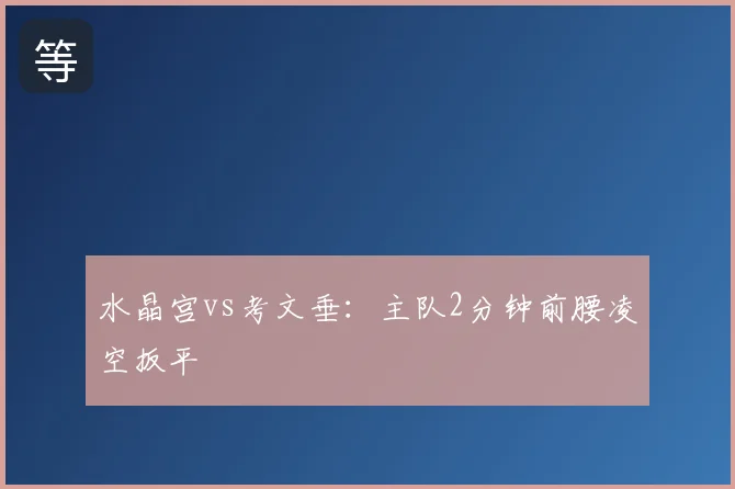水晶宫vs考文垂：主队2分钟前腰凌空扳平