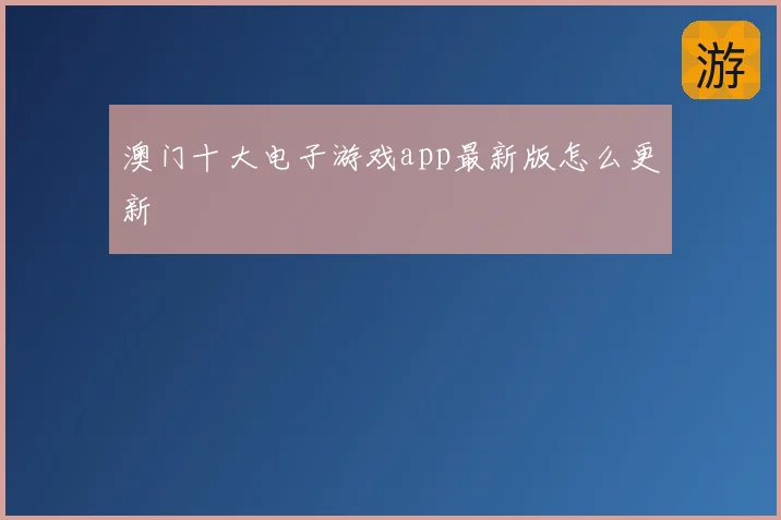 澳门十大电子游戏app最新版怎么更新