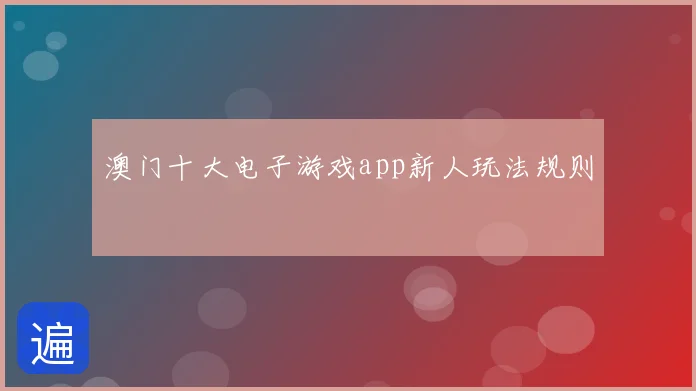 澳门十大电子游戏app新人玩法规则