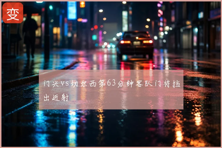 门兴vs切尔西第63分钟客队门将挡出近射