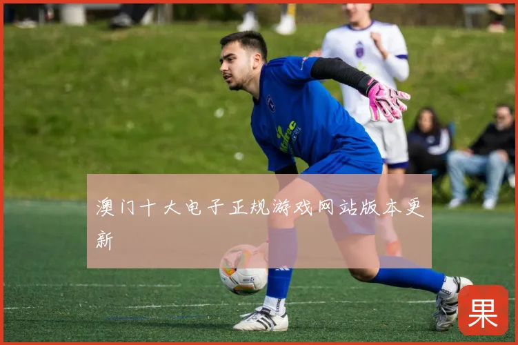 澳门十大电子正规游戏网站版本更新