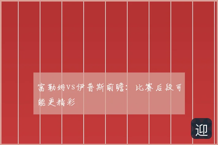 富勒姆vs伊普斯前瞻：比赛后段可能更精彩