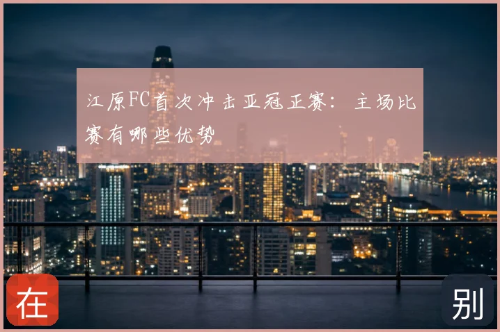 江原FC首次冲击亚冠正赛：主场比赛有哪些优势