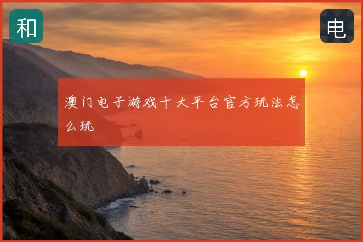 澳门电子游戏十大平台官方玩法怎么玩