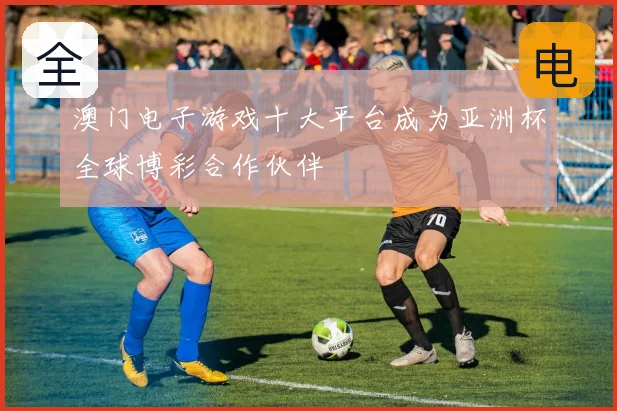 澳门电子游戏十大平台成为亚洲杯全球博彩合作伙伴