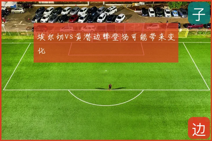 埃尔切vs黄潜边锋登场可能带来变化